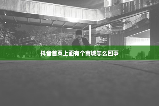 抖音首页上面有个商城怎么回事