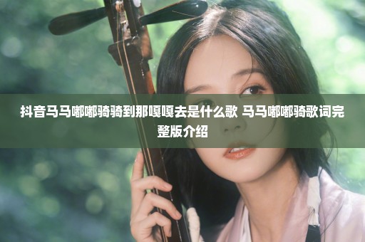 抖音马马嘟嘟骑骑到那嘎嘎去是什么歌 马马嘟嘟骑歌词完整版介绍