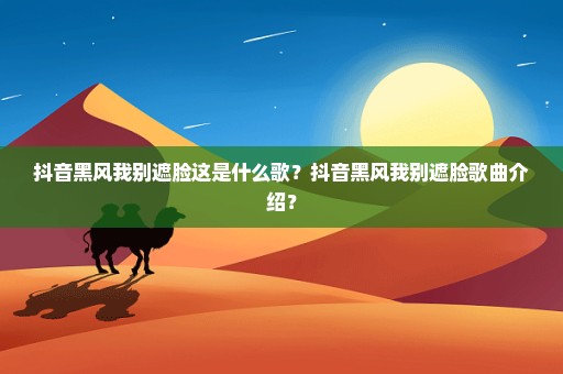 抖音黑风我别遮脸这是什么歌？抖音黑风我别遮脸歌曲介绍？