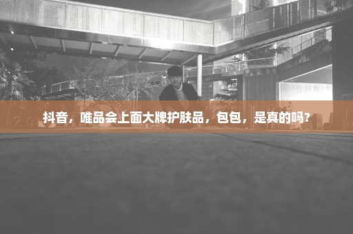抖音，唯品会上面大牌护肤品，包包，是真的吗？