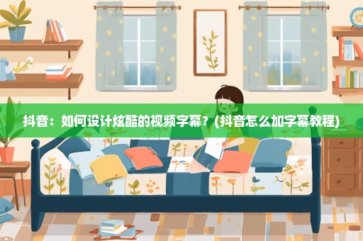抖音：如何设计炫酷的视频字幕？(抖音怎么加字幕教程)