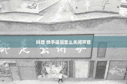 抖音 快手退后怎么关闭声音