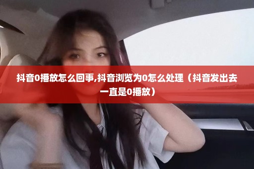 抖音0播放怎么回事,抖音浏览为0怎么处理（抖音发出去一直是0播放）