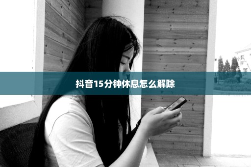 抖音15分钟休息怎么解除