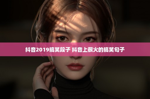 抖音2019搞笑段子 抖音上很火的搞笑句子