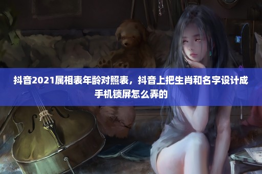 抖音2021属相表年龄对照表，抖音上把生肖和名字设计成手机锁屏怎么弄的