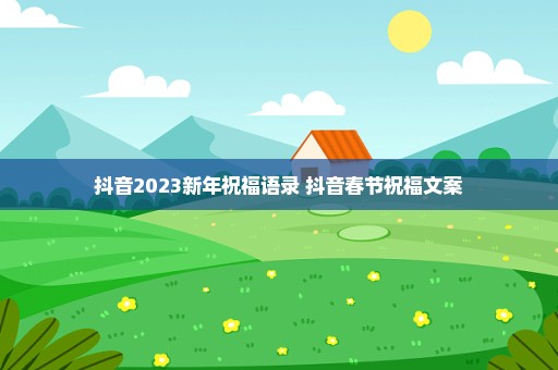抖音2023新年祝福语录 抖音春节祝福文案