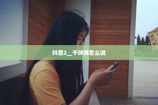 抖音2__千块钱怎么说