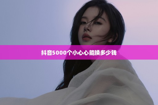 抖音5000个小心心能换多少钱