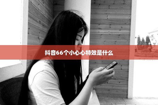 抖音66个小心心特效是什么