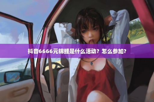 抖音6666元锦鲤是什么活动？怎么参加？