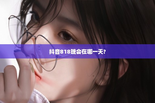 抖音818晚会在哪一天?