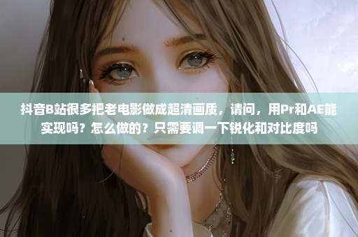 抖音B站很多把老电影做成超清画质，请问，用Pr和AE能实现吗？怎么做的？只需要调一下锐化和对比度吗