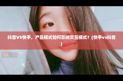 抖音VS快手，产品模式如何影响交互模式？(快手vs抖音)