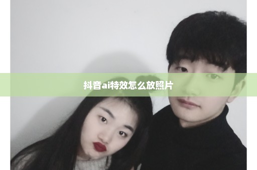 抖音ai特效怎么放照片