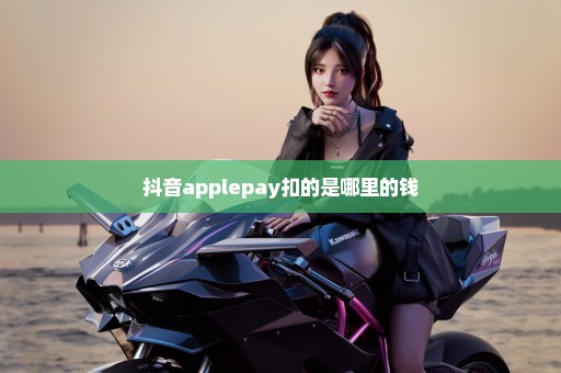 抖音applepay扣的是哪里的钱