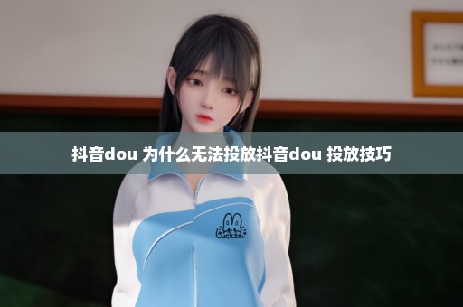 抖音dou+为什么无法投放抖音dou+投放技巧
