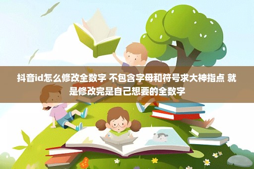 抖音id怎么修改全数字 不包含字母和符号求大神指点 就是修改完是自己想要的全数字