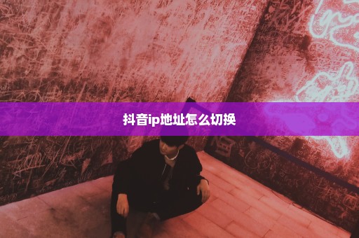 抖音ip地址怎么切换