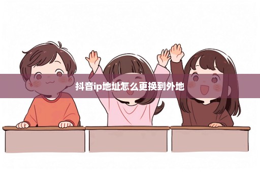 抖音ip地址怎么更换到外地