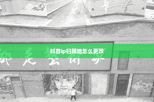 抖音ip归属地怎么更改