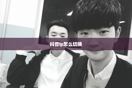 抖音ip怎么切换