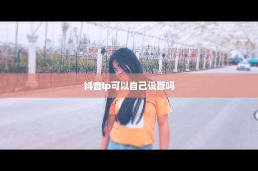 抖音lp可以自己设置吗