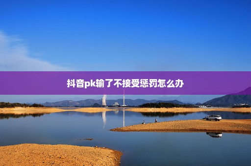 抖音pk输了不接受惩罚怎么办