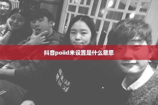 抖音poiid未设置是什么意思