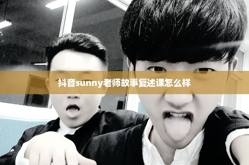 抖音sunny老师故事复述课怎么样