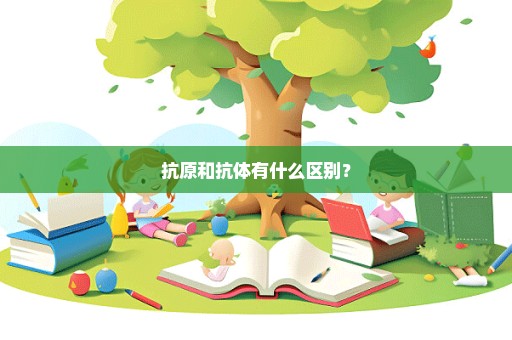 抗原和抗体有什么区别？