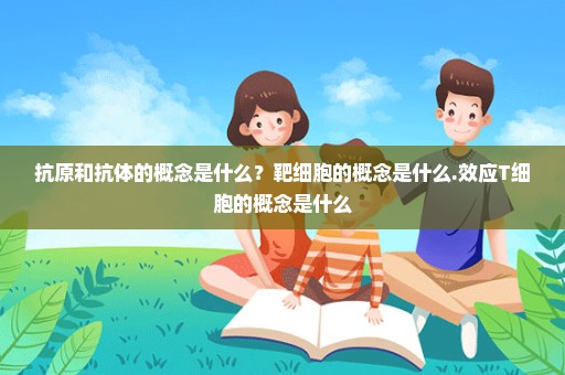 抗原和抗体的概念是什么？靶细胞的概念是什么.效应T细胞的概念是什么