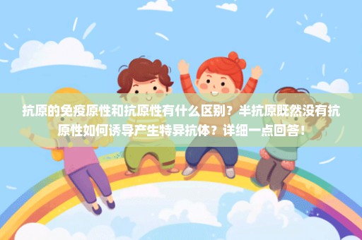 抗原的免疫原性和抗原性有什么区别？半抗原既然没有抗原性如何诱导产生特异抗体？详细一点回答！