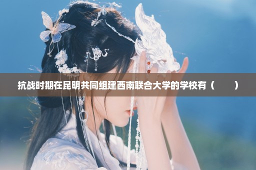 抗战时期在昆明共同组建西南联合大学的学校有（　　）