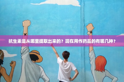 抗生素是从哪里提取出来的？现在用作药品的有哪几种？