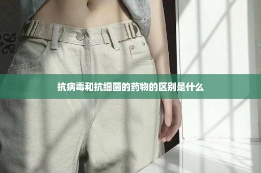 抗病毒和抗细菌的药物的区别是什么