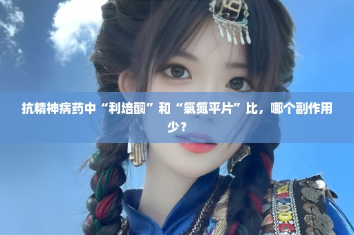 抗精神病药中“利培酮”和“氯氮平片”比，哪个副作用少？
