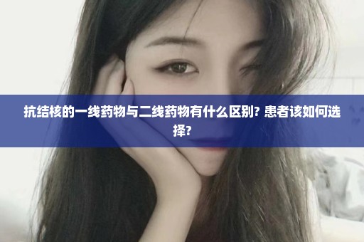 抗结核的一线药物与二线药物有什么区别? 患者该如何选择?