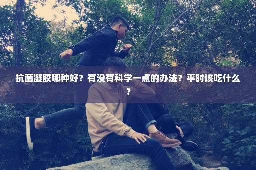 抗菌凝胶哪种好？有没有科学一点的办法？平时该吃什么？