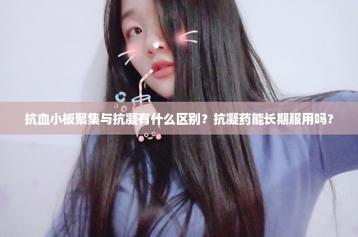 抗血小板聚集与抗凝有什么区别？抗凝药能长期服用吗？