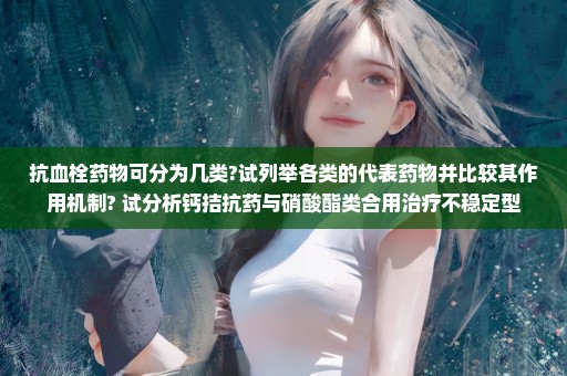 抗血栓药物可分为几类?试列举各类的代表药物并比较其作用机制? 试分析钙拮抗药与硝酸酯类合用治疗不稳定型