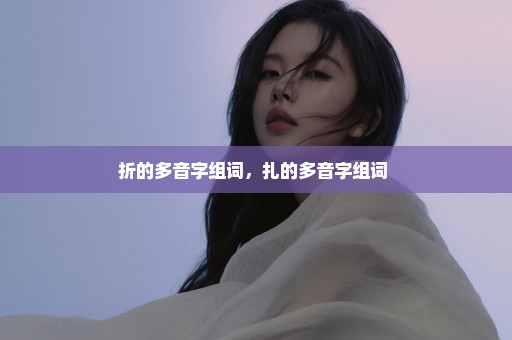 折的多音字组词，扎的多音字组词 
