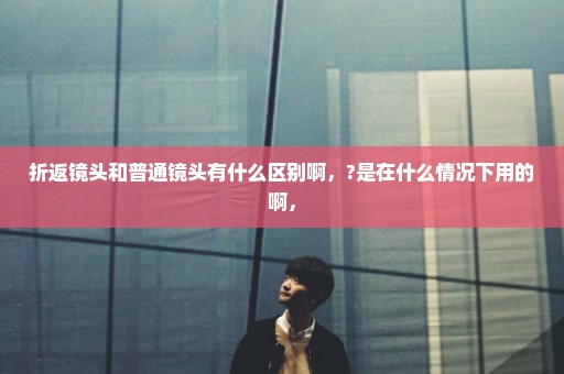 折返镜头和普通镜头有什么区别啊，?是在什么情况下用的啊，