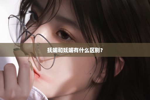 抚媚和妩媚有什么区别？