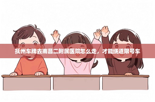 抚州车牌去南昌二附属医院怎么走，才能绕道限号车