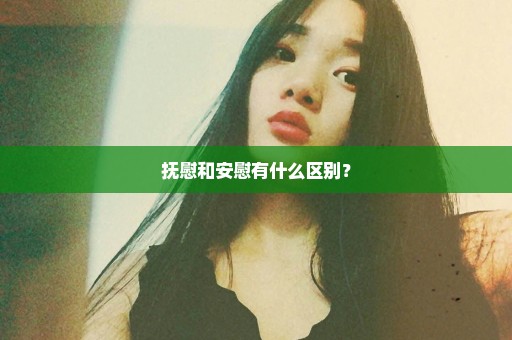 抚慰和安慰有什么区别？
