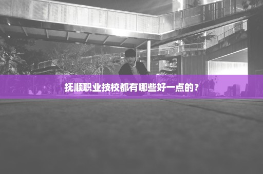 抚顺职业技校都有哪些好一点的？