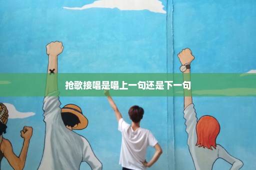 抢歌接唱是唱上一句还是下一句