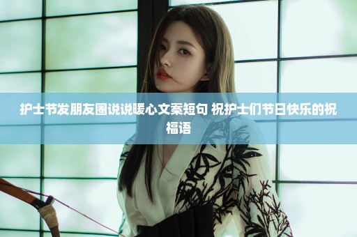 护士节发朋友圈说说暖心文案短句 祝护士们节日快乐的祝福语