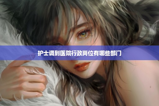 护士调到医院行政岗位有哪些部门